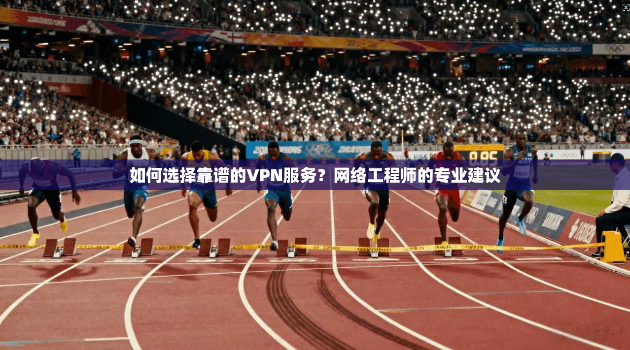 如何选择靠谱的VPN服务？网络工程师的专业建议