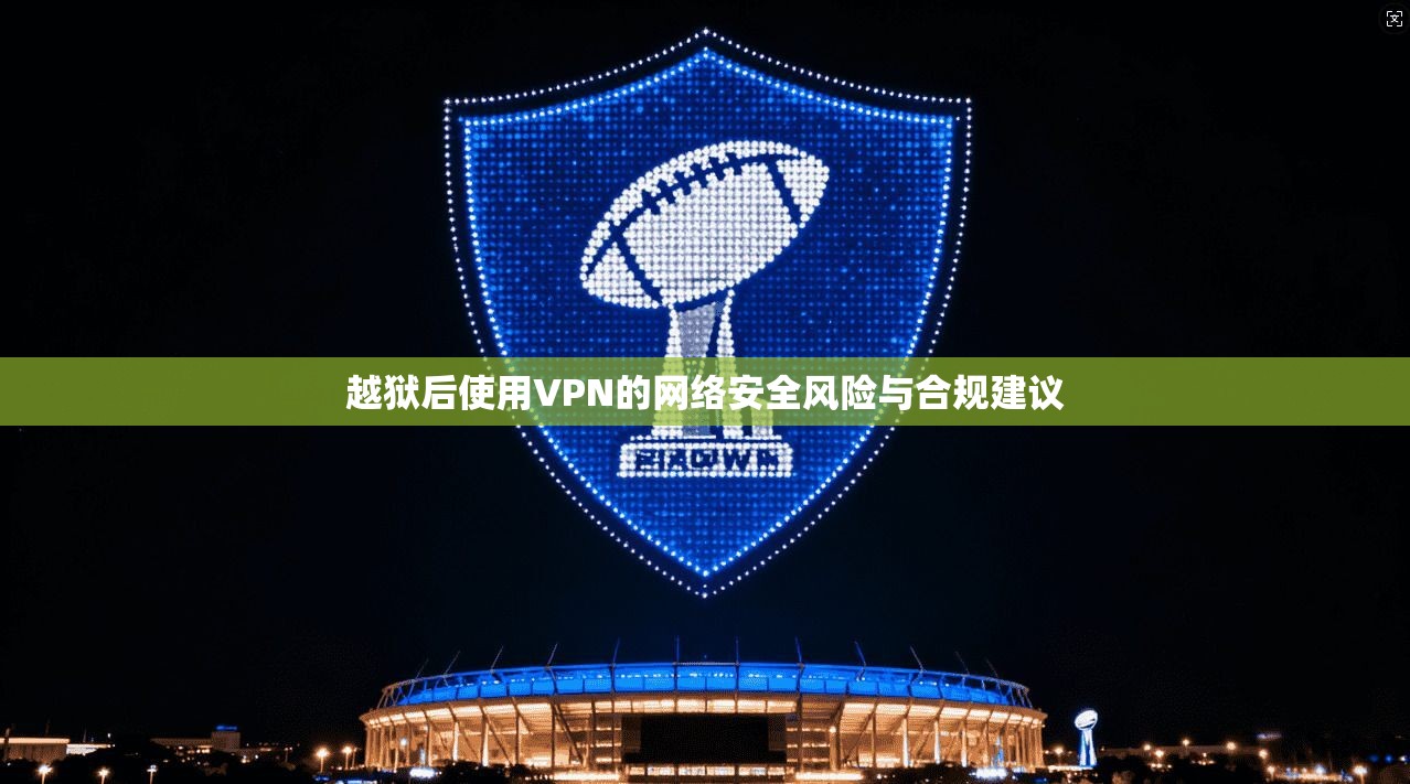 越狱后使用VPN的网络安全风险与合规建议