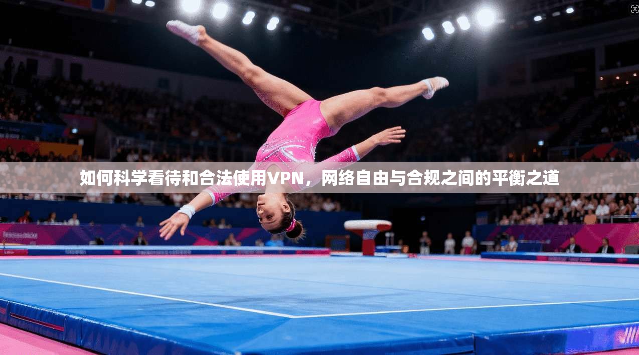 如何科学看待和合法使用VPN，网络自由与合规之间的平衡之道