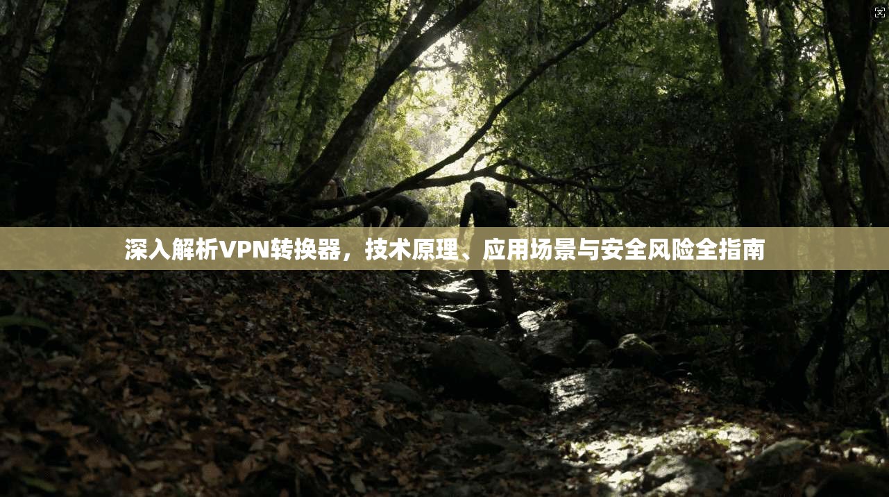 深入解析VPN转换器，技术原理、应用场景与安全风险全指南