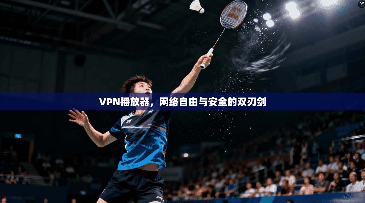 VPN播放器，网络自由与安全的双刃剑