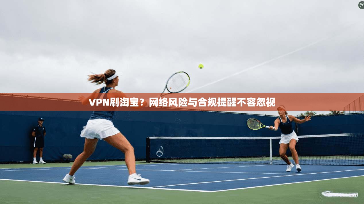 VPN刷淘宝？网络风险与合规提醒不容忽视