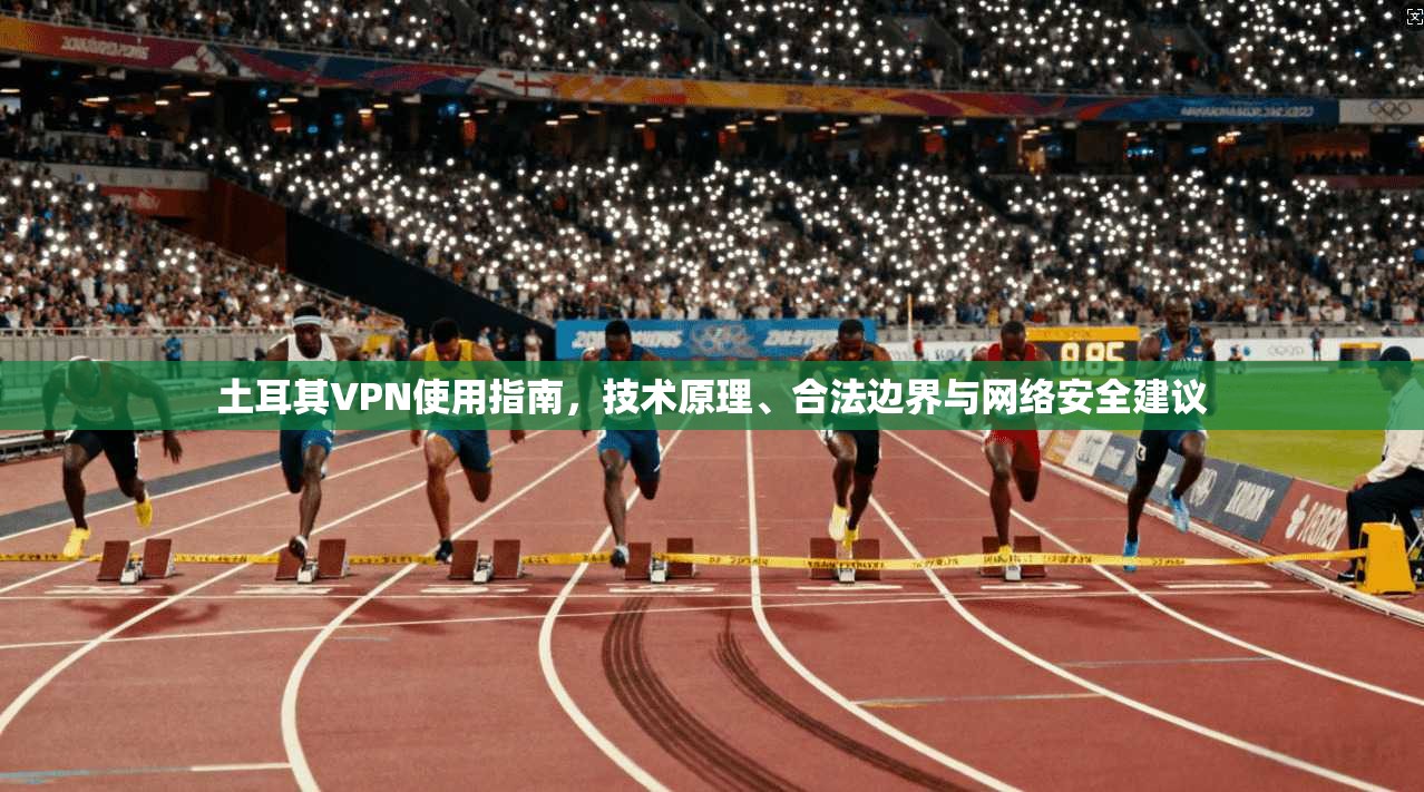 土耳其VPN使用指南，技术原理、合法边界与网络安全建议