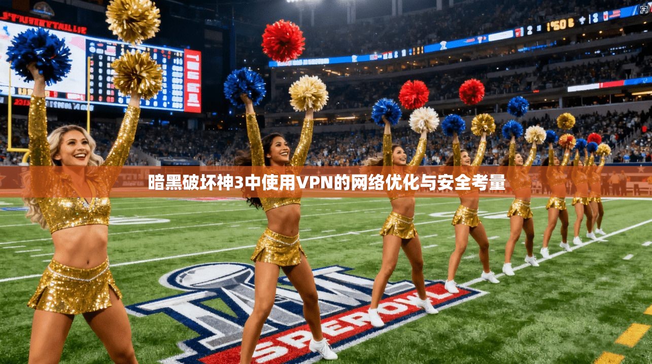 暗黑破坏神3中使用VPN的网络优化与安全考量 暗黑破坏神3中使用VPN的网络优化与安全考量