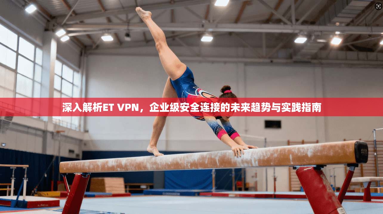 深入解析ET VPN,企业级安全连接的未来趋势与实践指南 深入解析ET VPN,企业级安全连接的未来趋势与实践指南