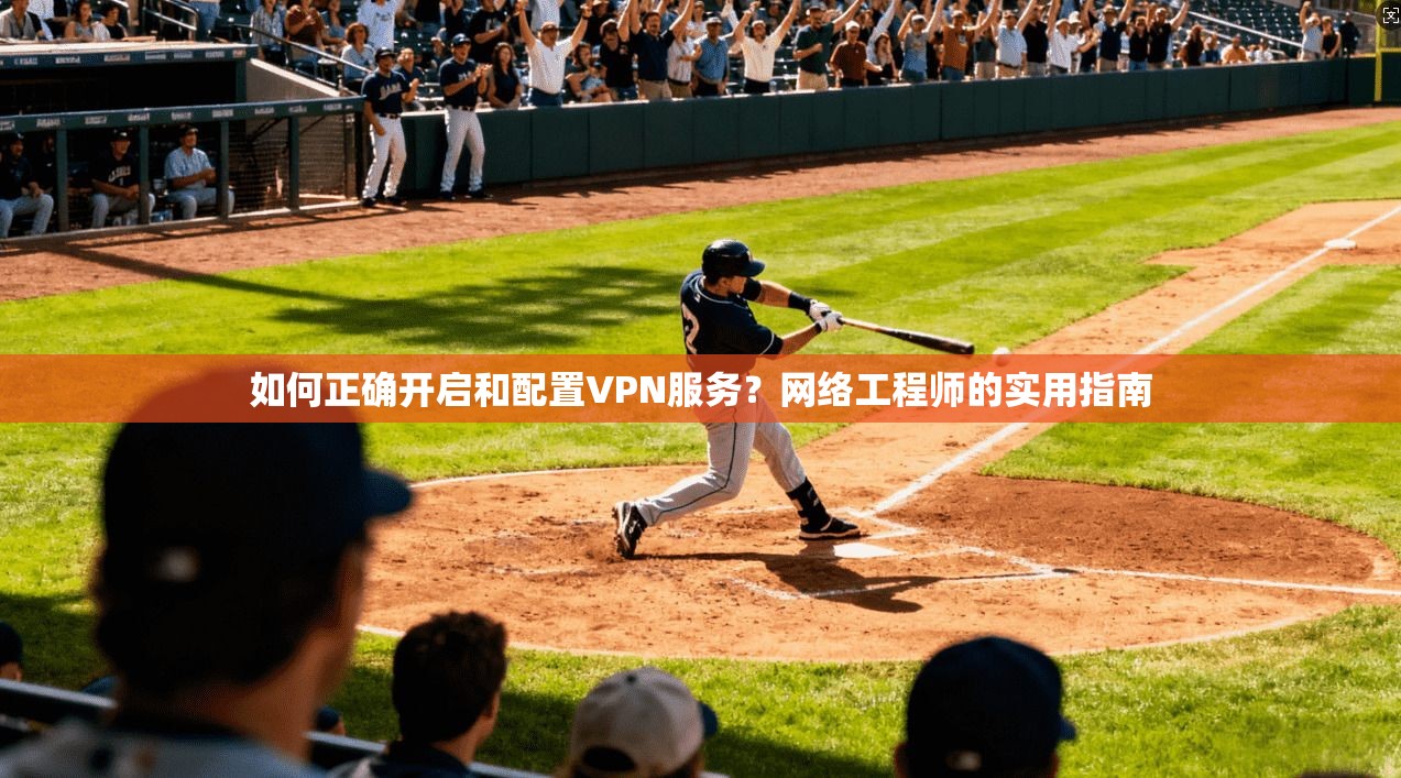 如何正确开启和配置VPN服务？网络工程师的实用指南