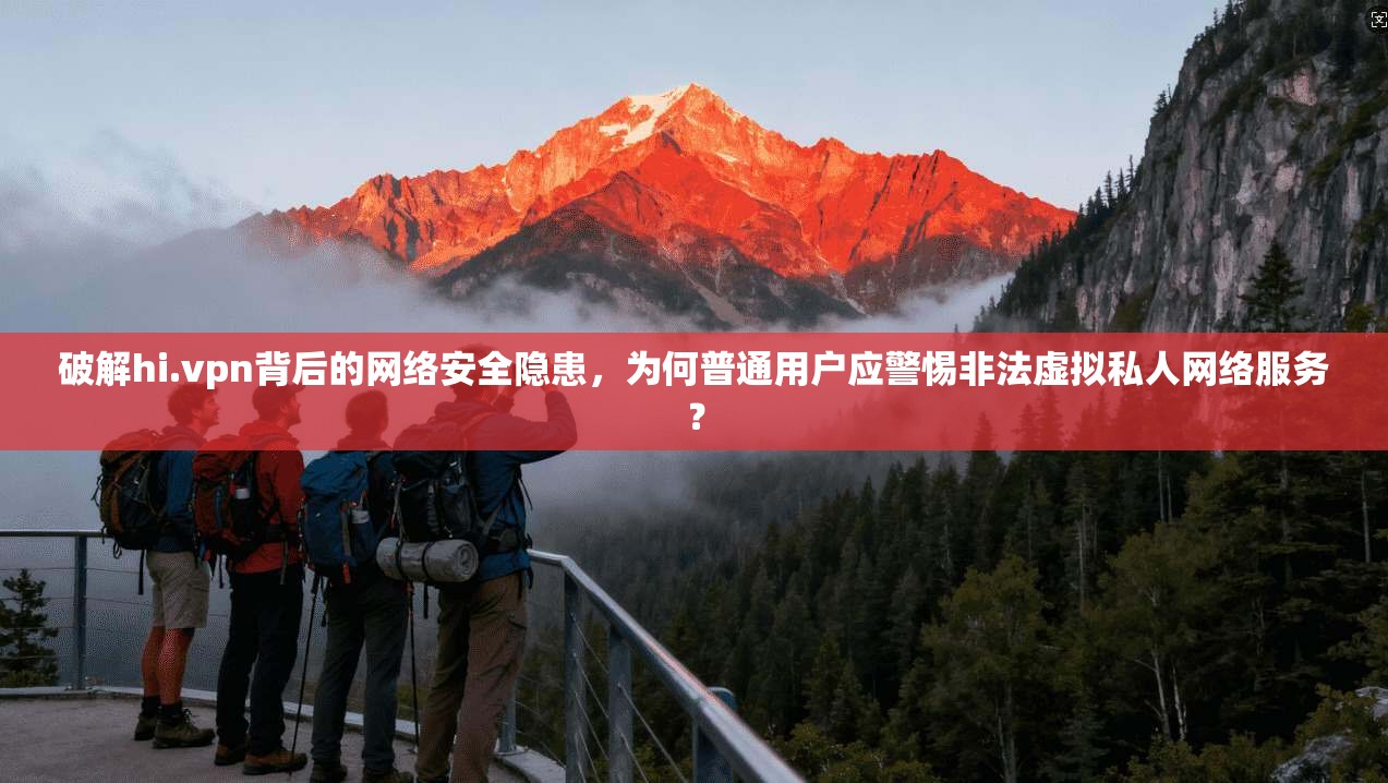破解hi.vpn背后的网络安全隐患，为何普通用户应警惕非法虚拟私人网络服务？
