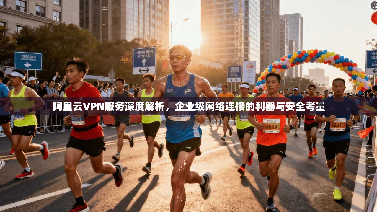 阿里云VPN服务深度解析，企业级网络连接的利器与安全考量