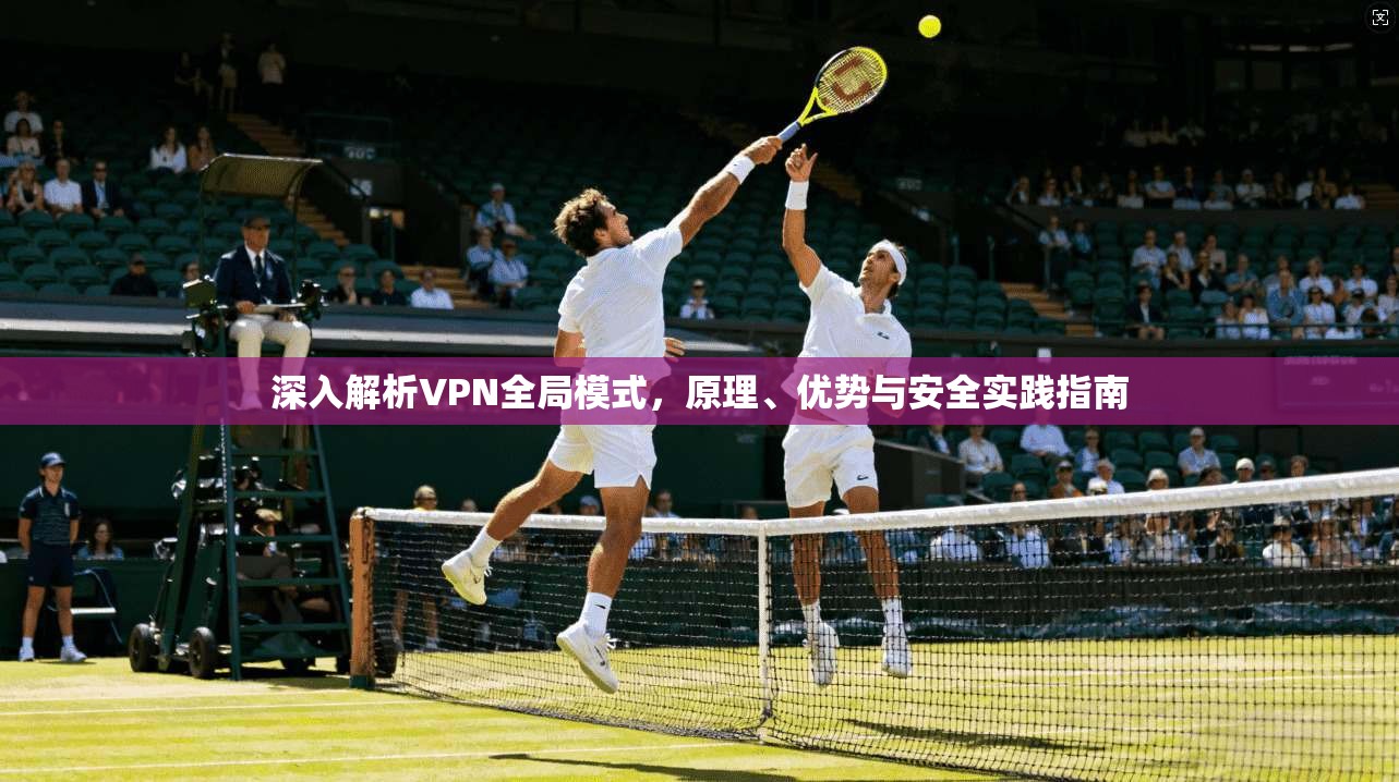 深入解析VPN全局模式，原理、优势与安全实践指南