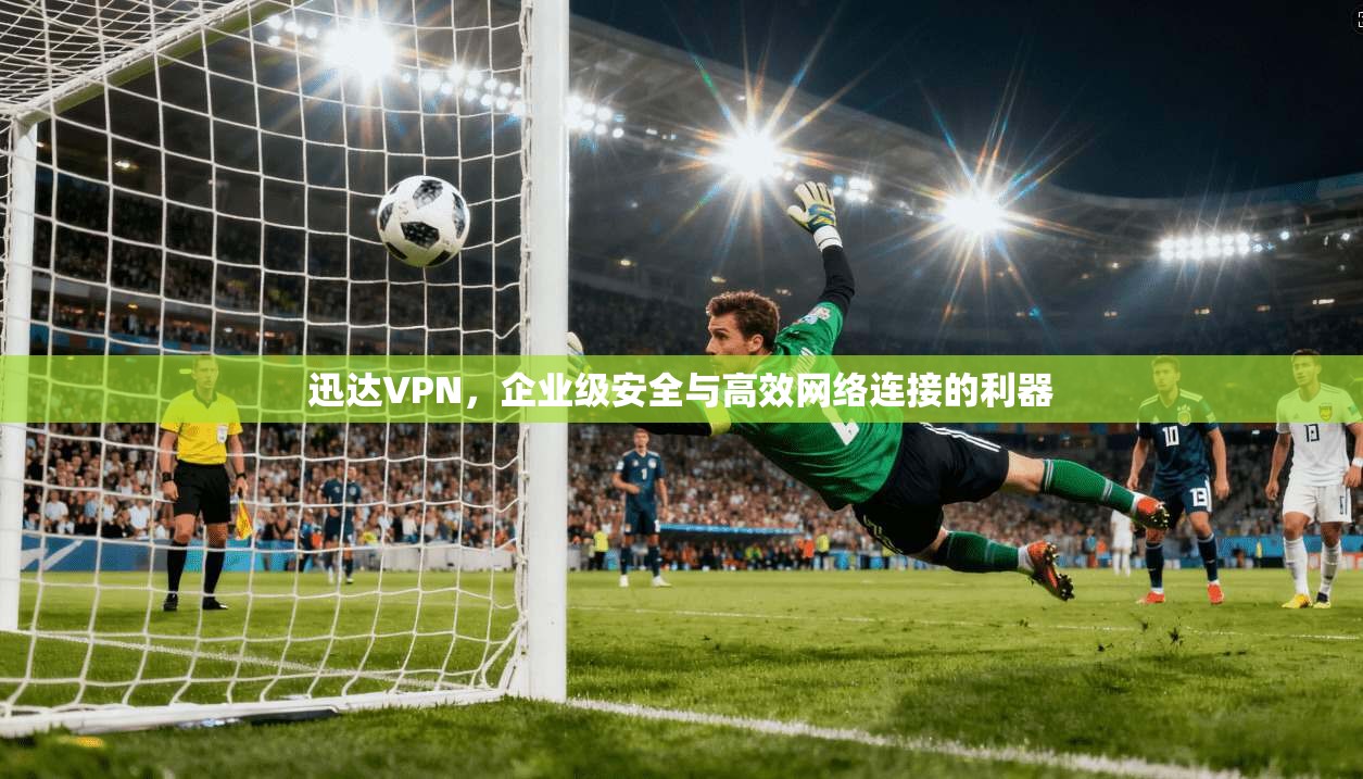 迅达VPN，企业级安全与高效网络连接的利器