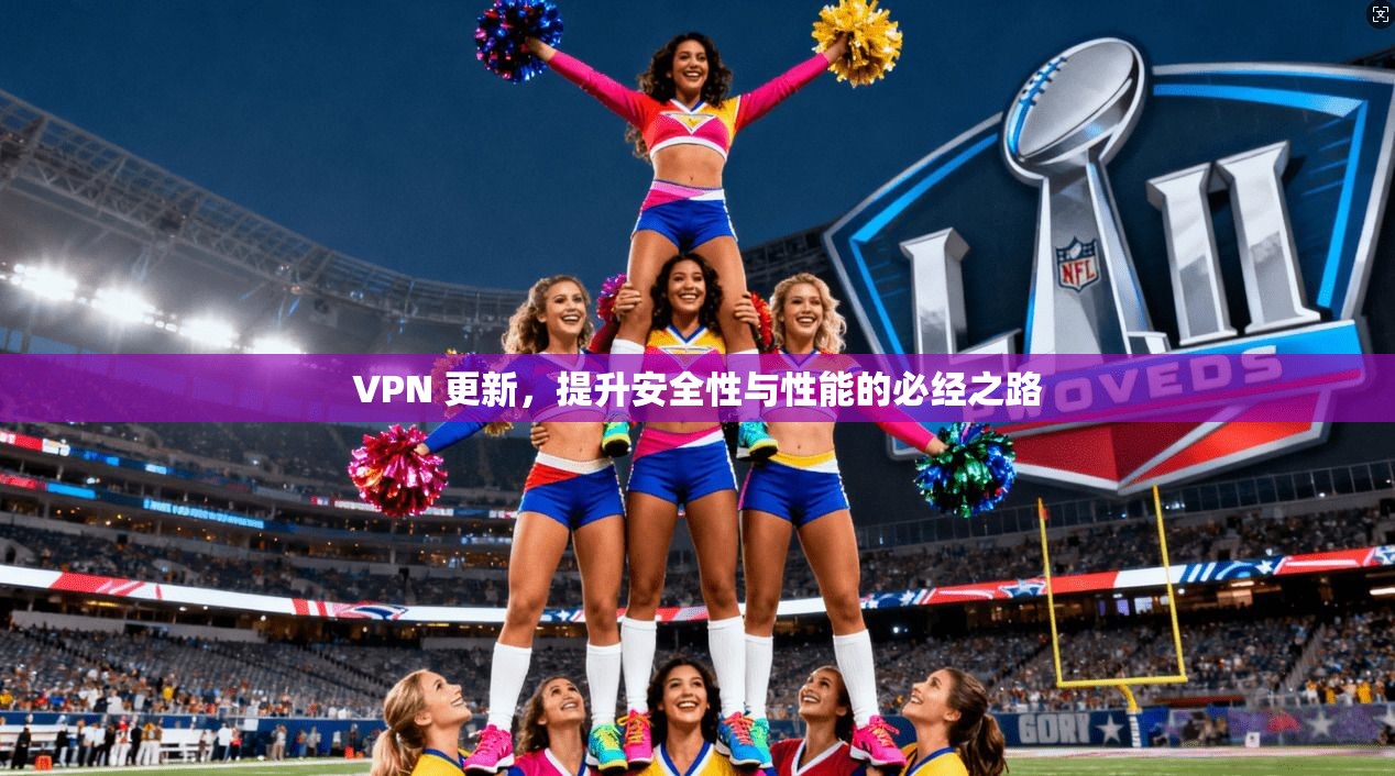 VPN 更新,提升安全性与性能的必经之路 VPN 更新,提升安全性与性能的必经之路