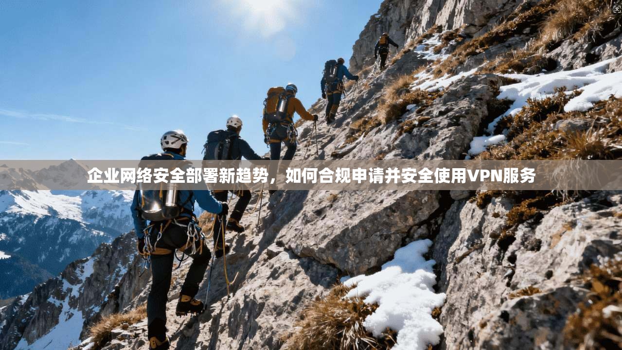 企业网络安全部署新趋势，如何合规申请并安全使用VPN服务