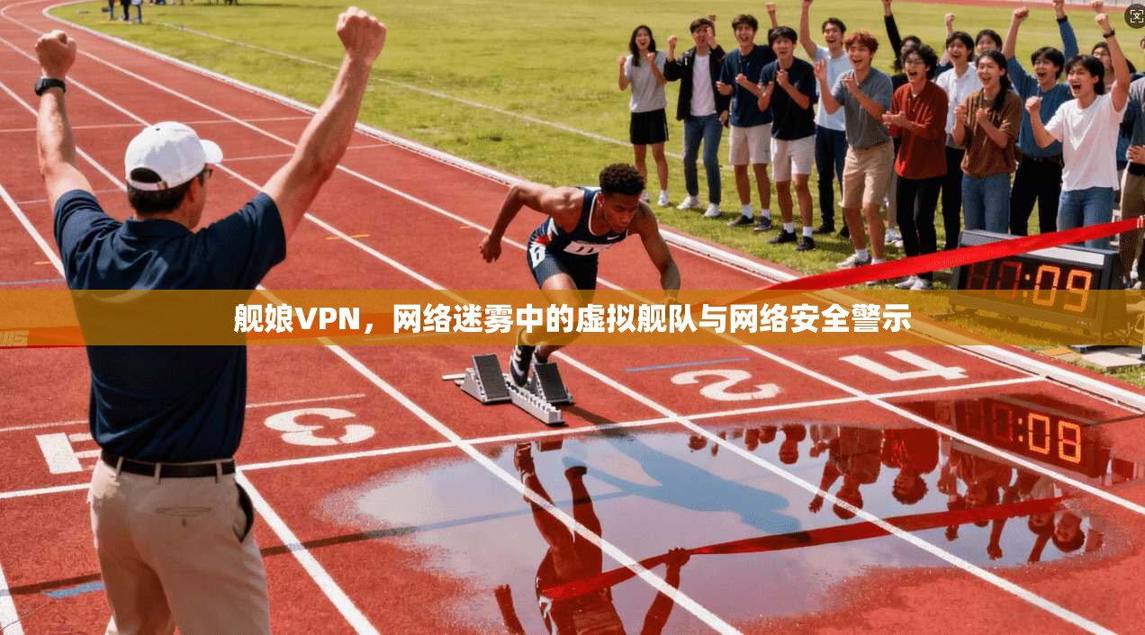 舰娘VPN，网络迷雾中的虚拟舰队与网络安全警示