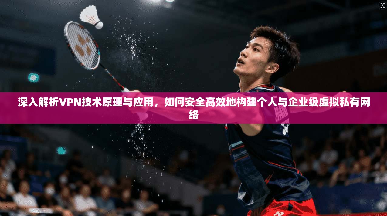 深入解析VPN技术原理与应用，如何安全高效地构建个人与企业级虚拟私有网络