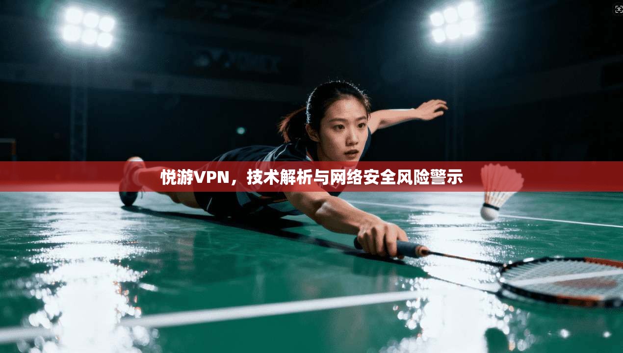 悦游VPN，技术解析与网络安全风险警示