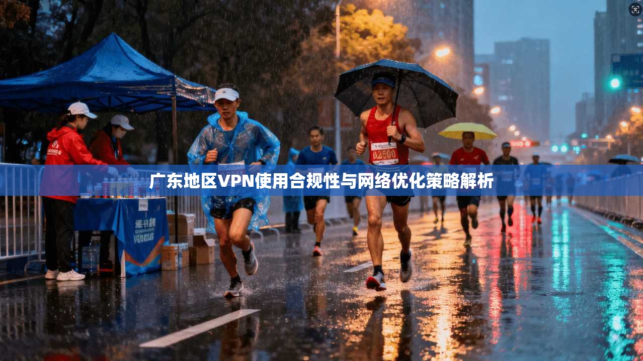 广东地区VPN使用合规性与网络优化策略解析