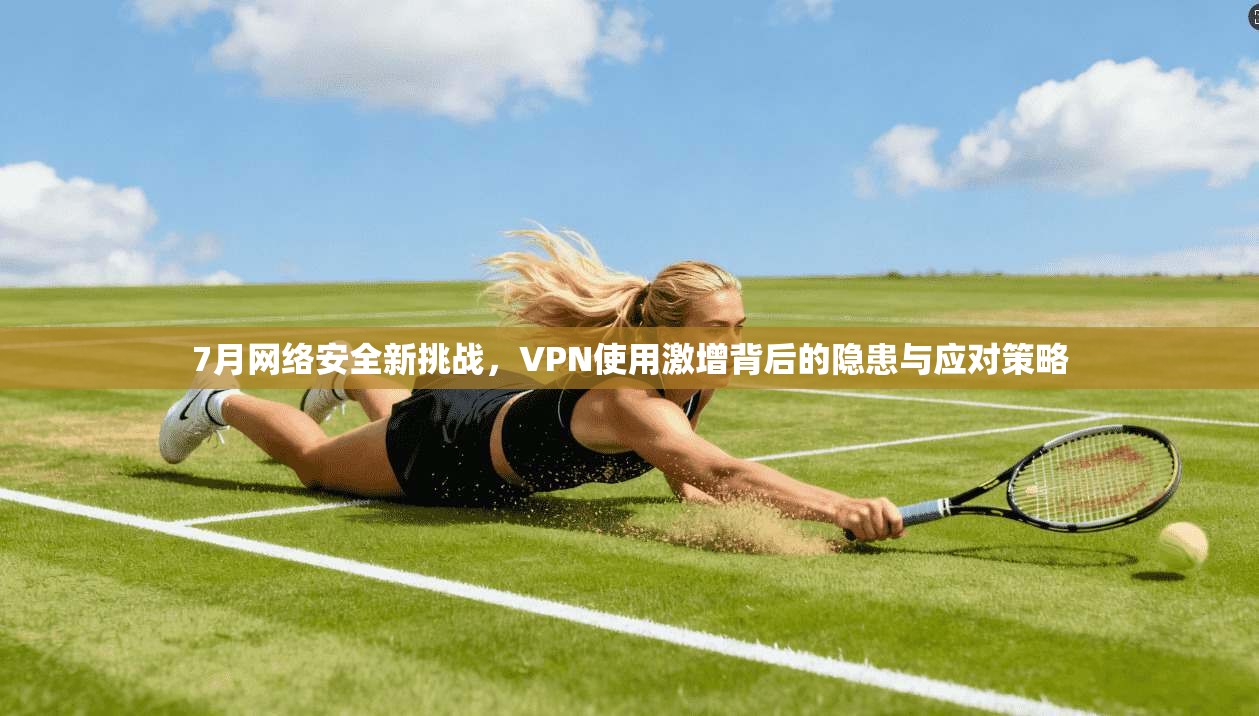 7月网络安全新挑战，VPN使用激增背后的隐患与应对策略