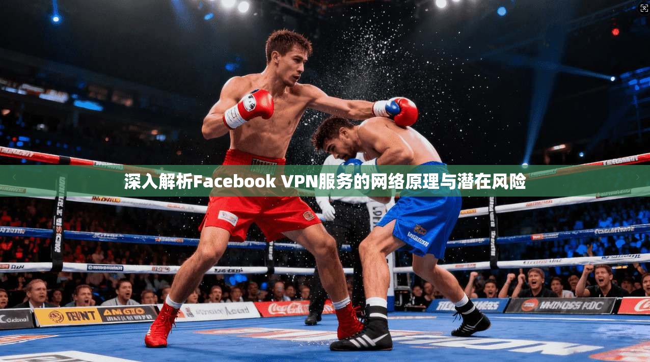 深入解析Facebook VPN服务的网络原理与潜在风险