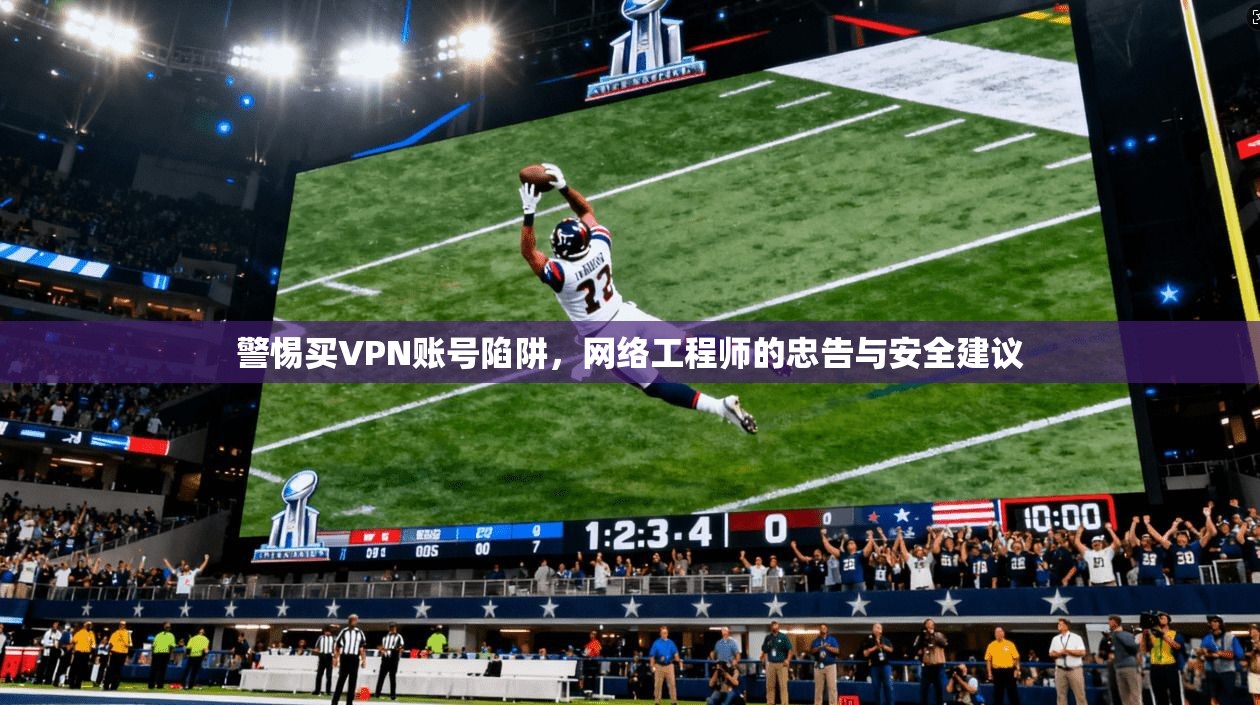 警惕买VPN账号陷阱，网络工程师的忠告与安全建议
