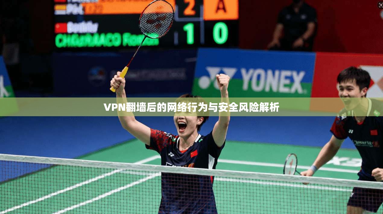 VPN翻墙后的网络行为与安全风险解析