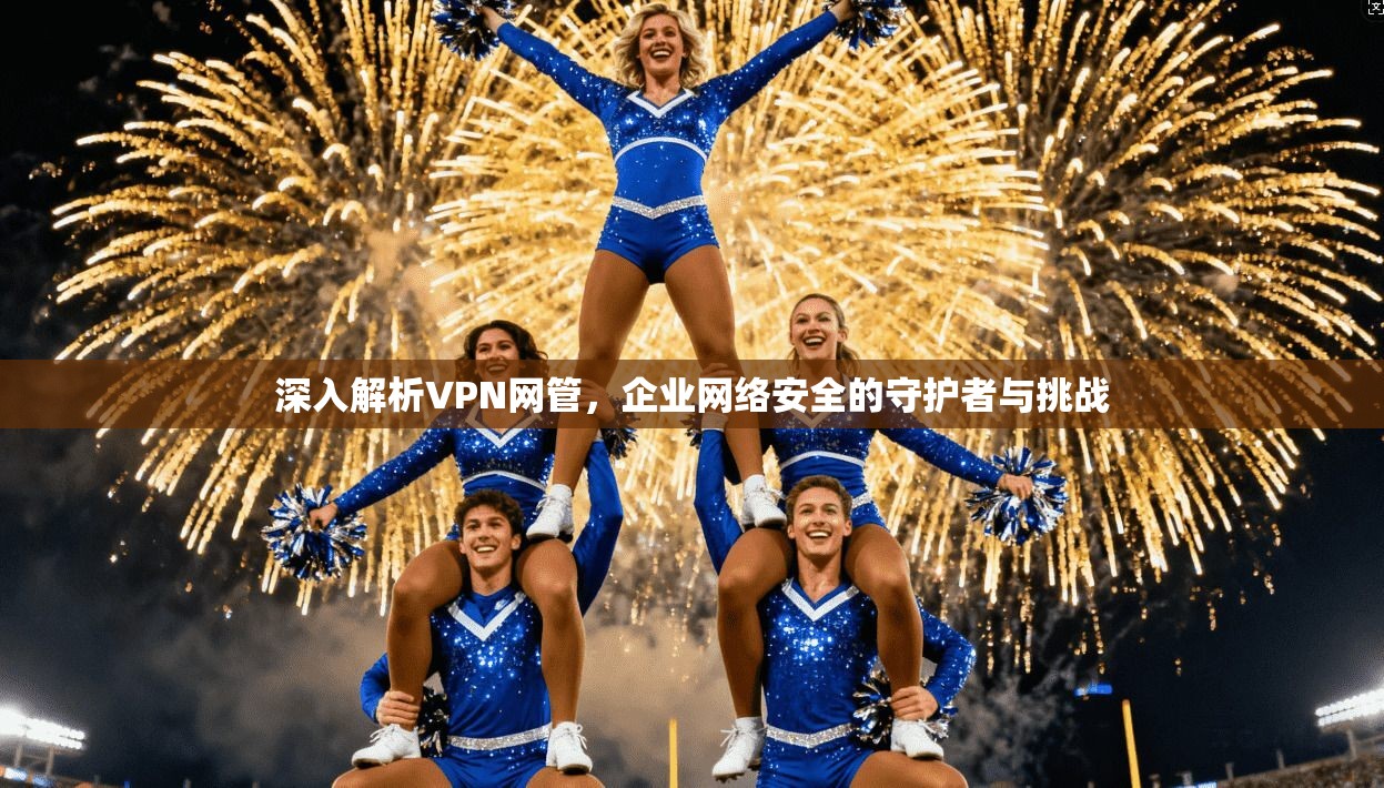 深入解析VPN网管，企业网络安全的守护者与挑战
