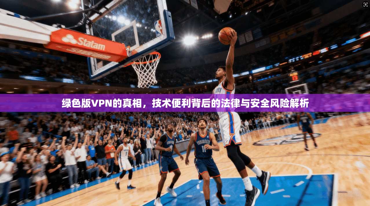 绿色版VPN的真相，技术便利背后的法律与安全风险解析