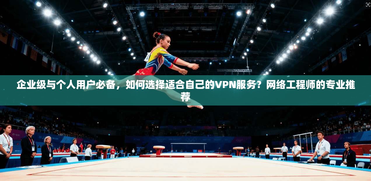 企业级与个人用户必备，如何选择适合自己的VPN服务？网络工程师的专业推荐