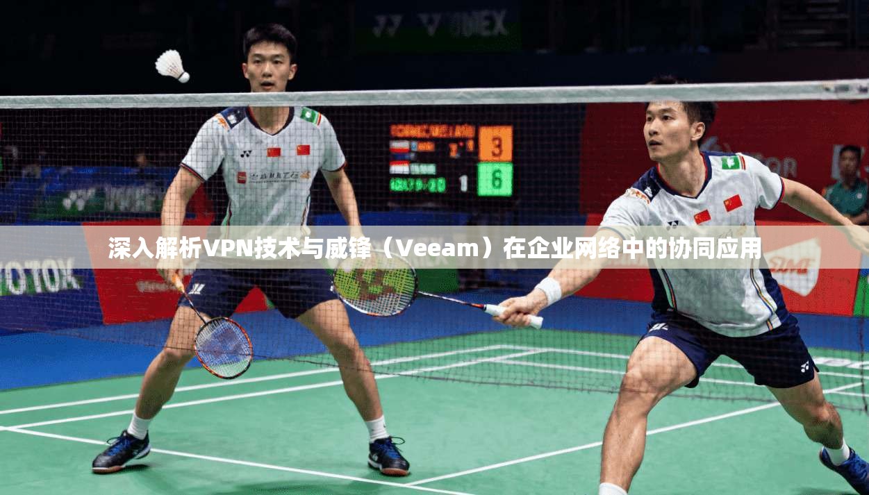 深入解析VPN技术与威锋（Veeam）在企业网络中的协同应用