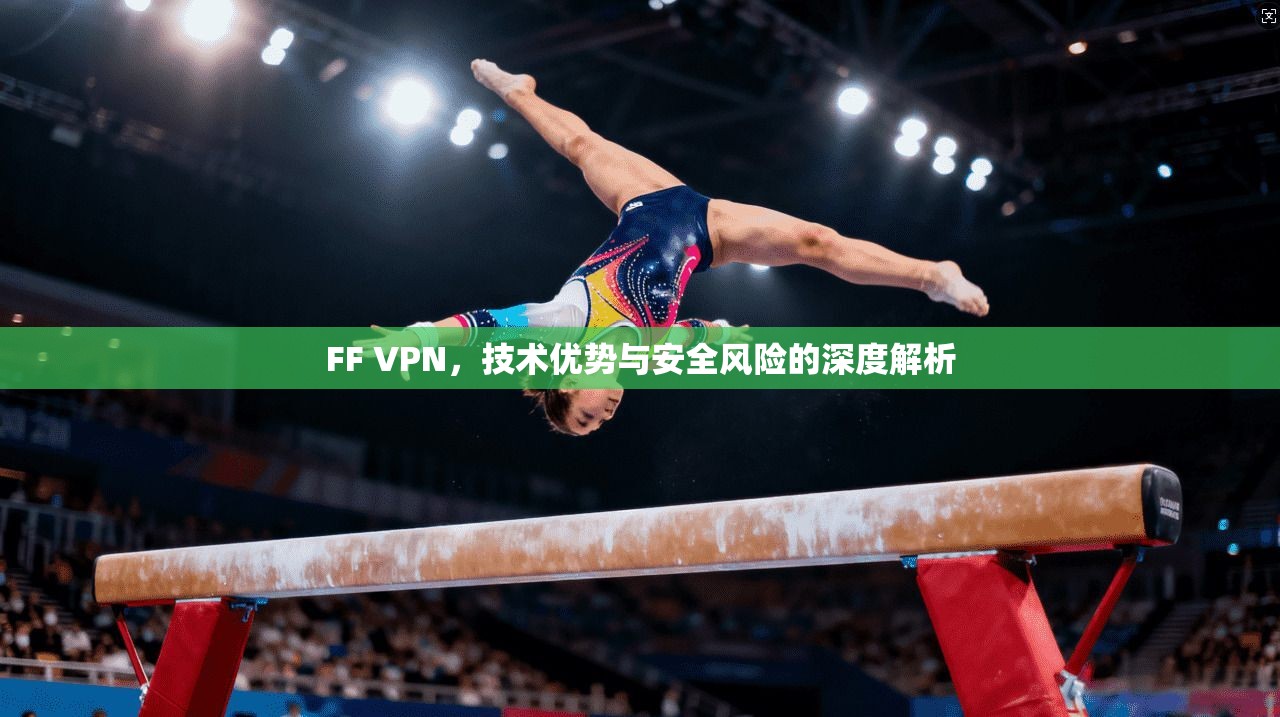 FF VPN，技术优势与安全风险的深度解析