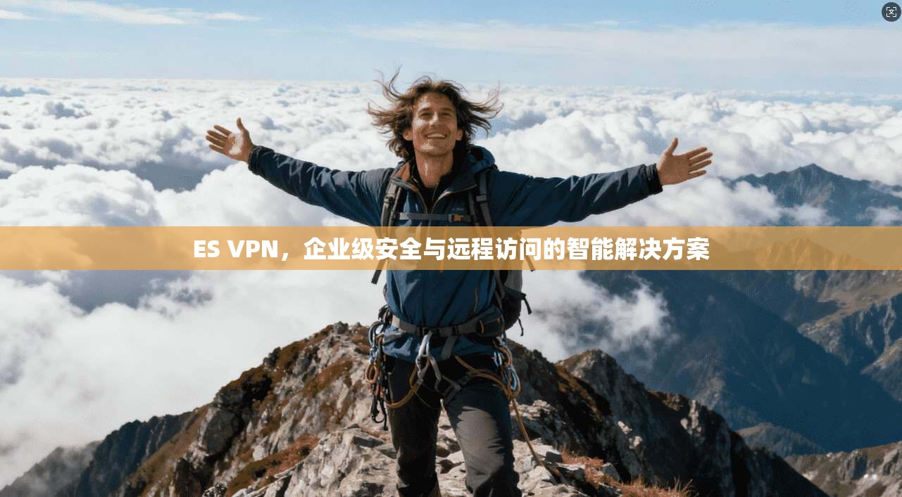 ES VPN，企业级安全与远程访问的智能解决方案
