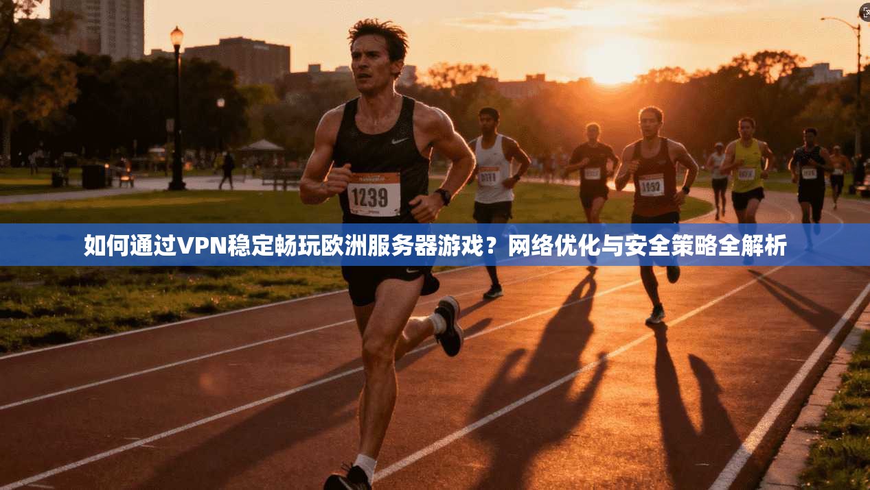 如何通过VPN稳定畅玩欧洲服务器游戏？网络优化与安全策略全解析