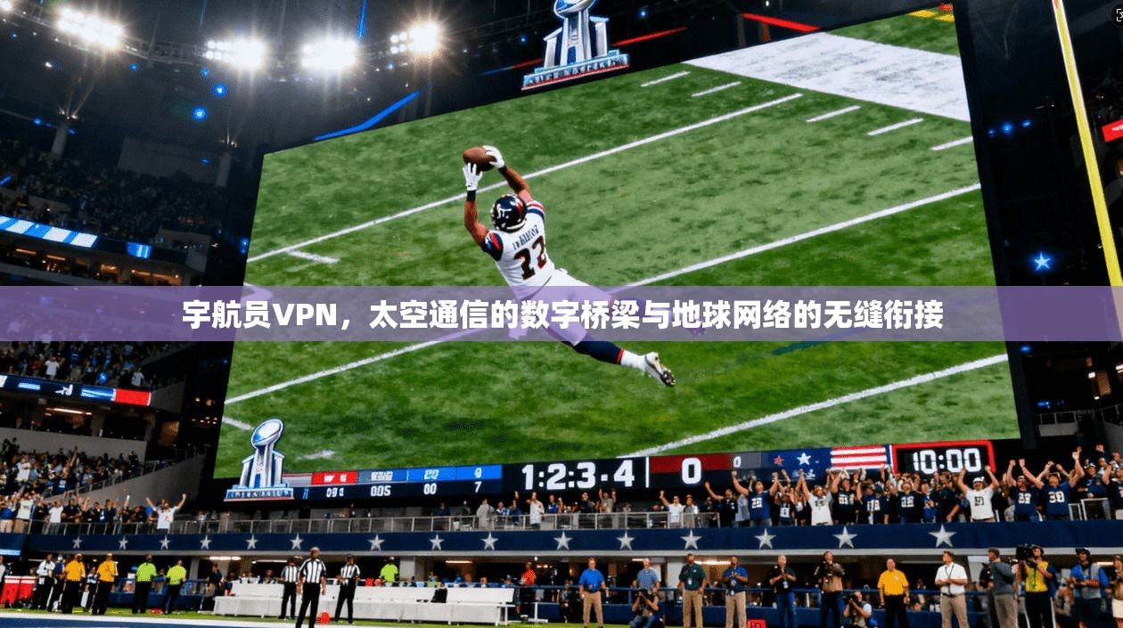 宇航员VPN，太空通信的数字桥梁与地球网络的无缝衔接