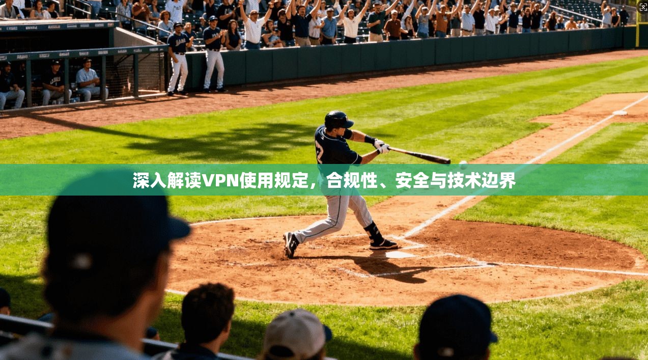 深入解读VPN使用规定,合规性、安全与技术边界 深入解读VPN使用规定,合规性、安全与技术边界