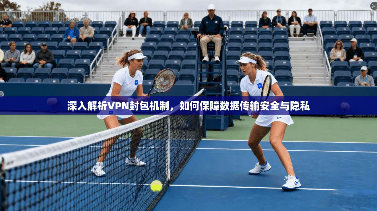 深入解析VPN封包机制,如何保障数据传输安全与隐私 深入解析VPN封包机制,如何保障数据传输安全与隐私