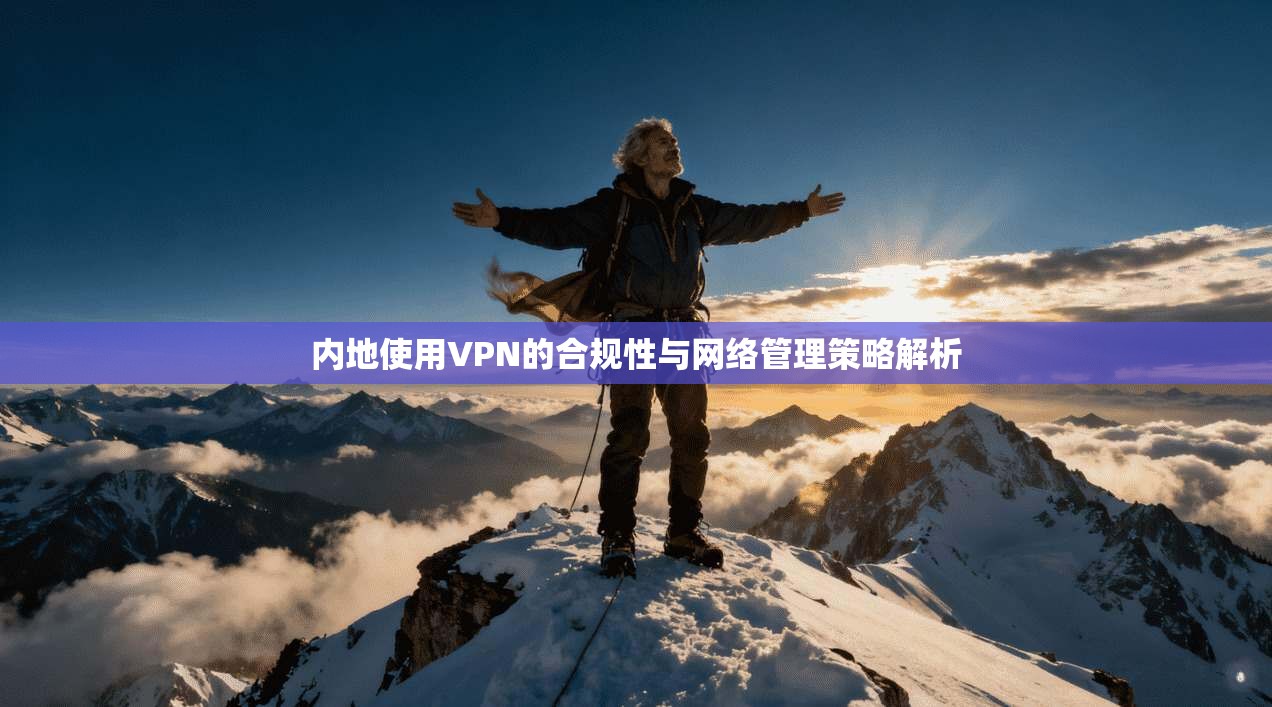 内地使用VPN的合规性与网络管理策略解析 内地使用VPN的合规性与网络管理策略解析
