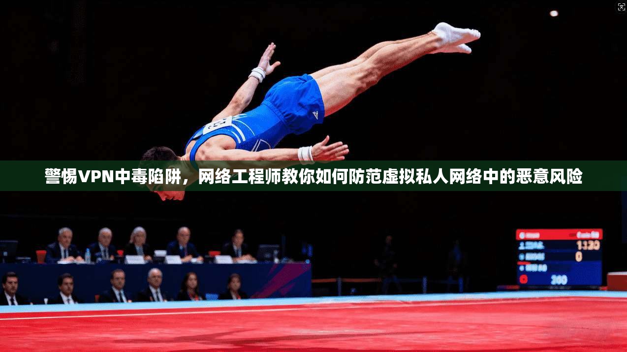 警惕VPN中毒陷阱，网络工程师教你如何防范虚拟私人网络中的恶意风险