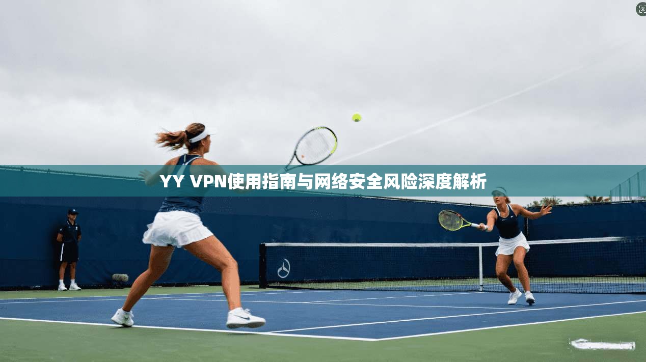YY VPN使用指南与网络安全风险深度解析