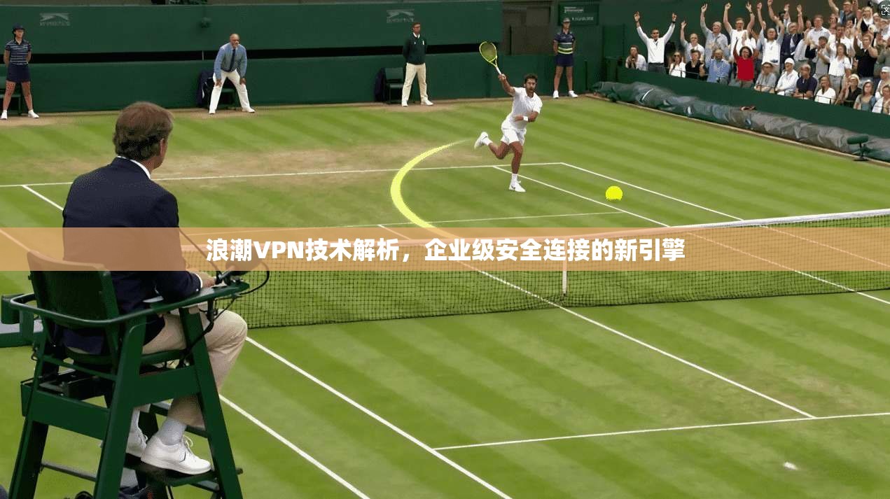浪潮VPN技术解析，企业级安全连接的新引擎