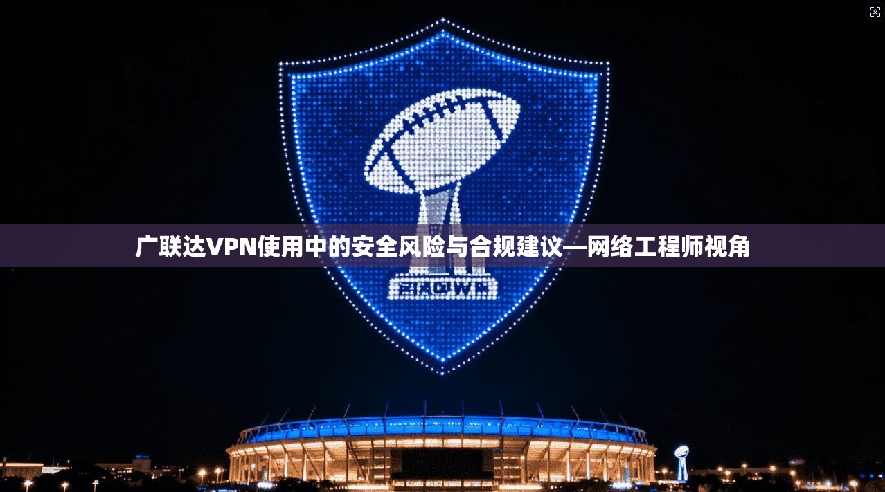 广联达VPN使用中的安全风险与合规建议—网络工程师视角