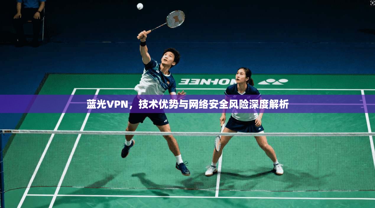 蓝光VPN，技术优势与网络安全风险深度解析