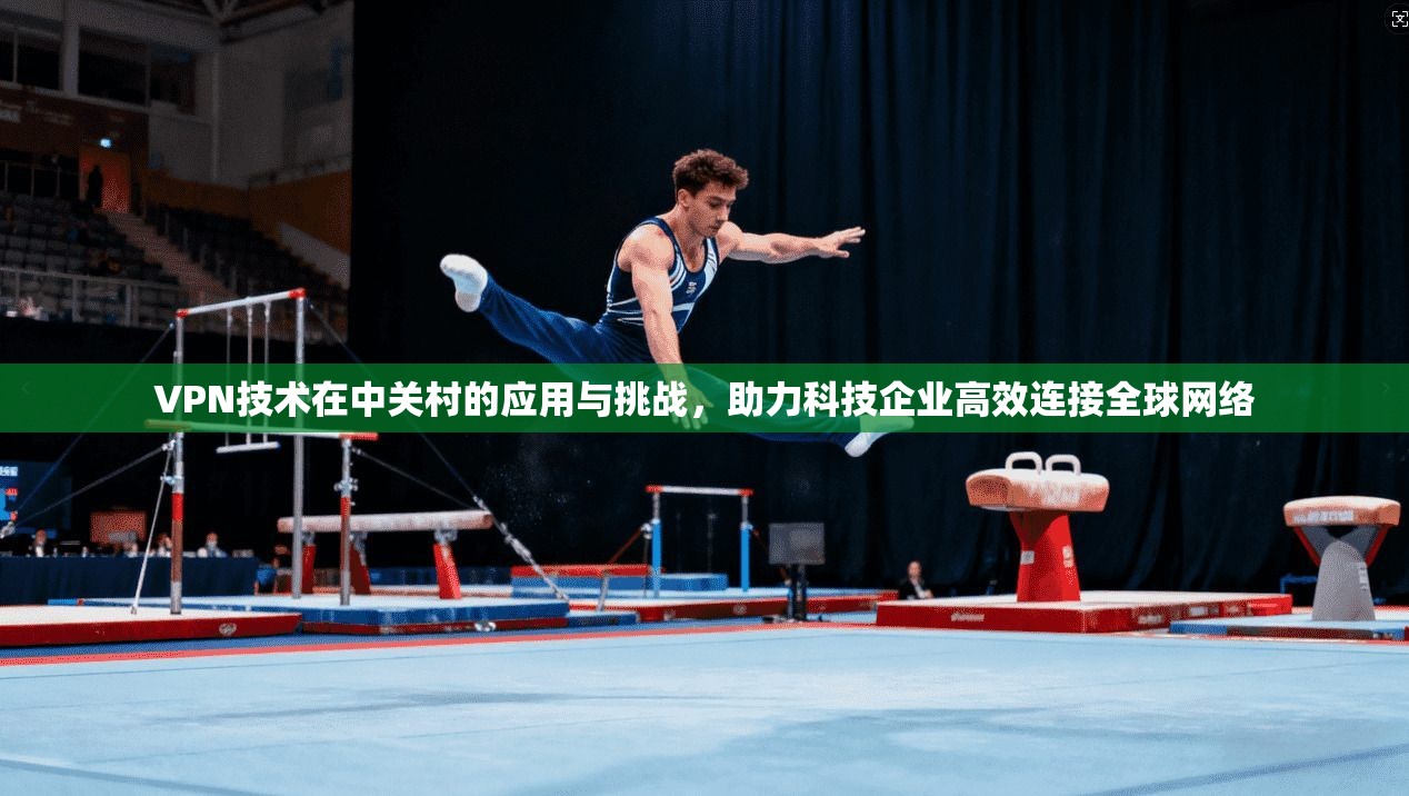VPN技术在中关村的应用与挑战，助力科技企业高效连接全球网络