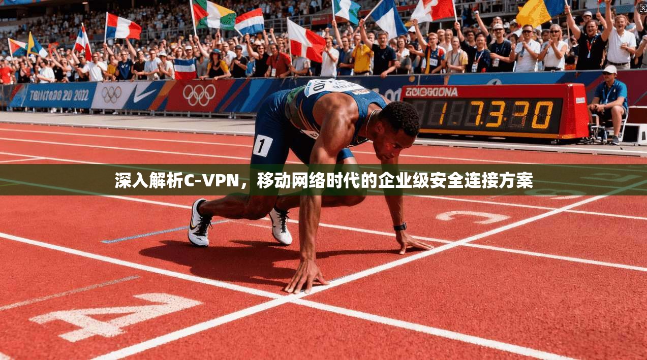 深入解析C-VPN，移动网络时代的企业级安全连接方案
