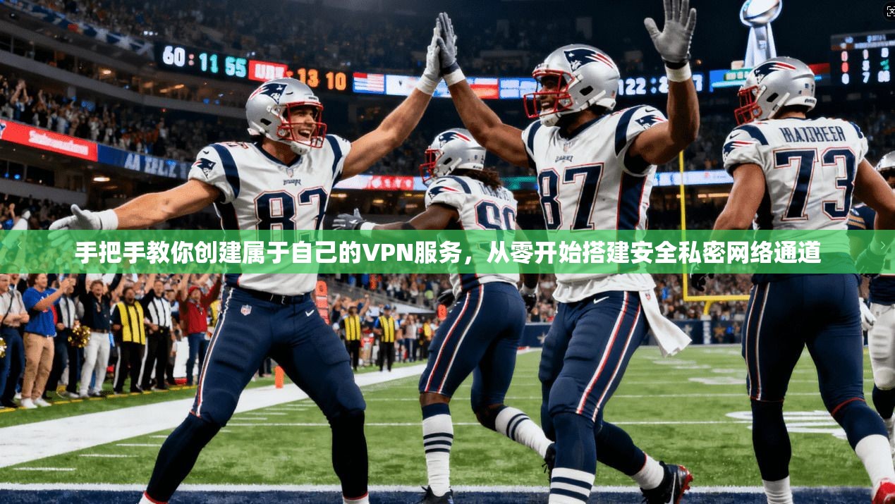 手把手教你创建属于自己的VPN服务，从零开始搭建安全私密网络通道