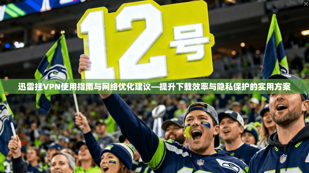 迅雷挂VPN使用指南与网络优化建议—提升下载效率与隐私保护的实用方案