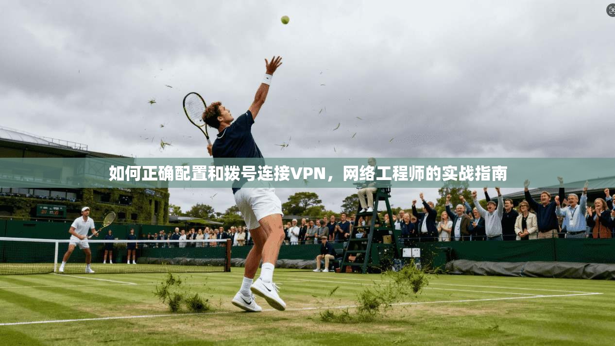 如何正确配置和拨号连接VPN，网络工程师的实战指南