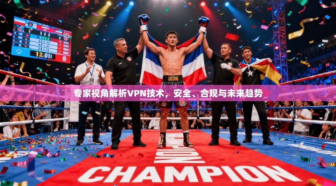 专家视角解析VPN技术,安全、合规与未来趋势 专家视角解析VPN技术,安全、合规与未来趋势
