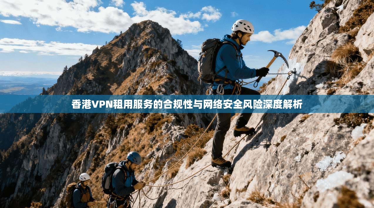 香港VPN租用服务的合规性与网络安全风险深度解析