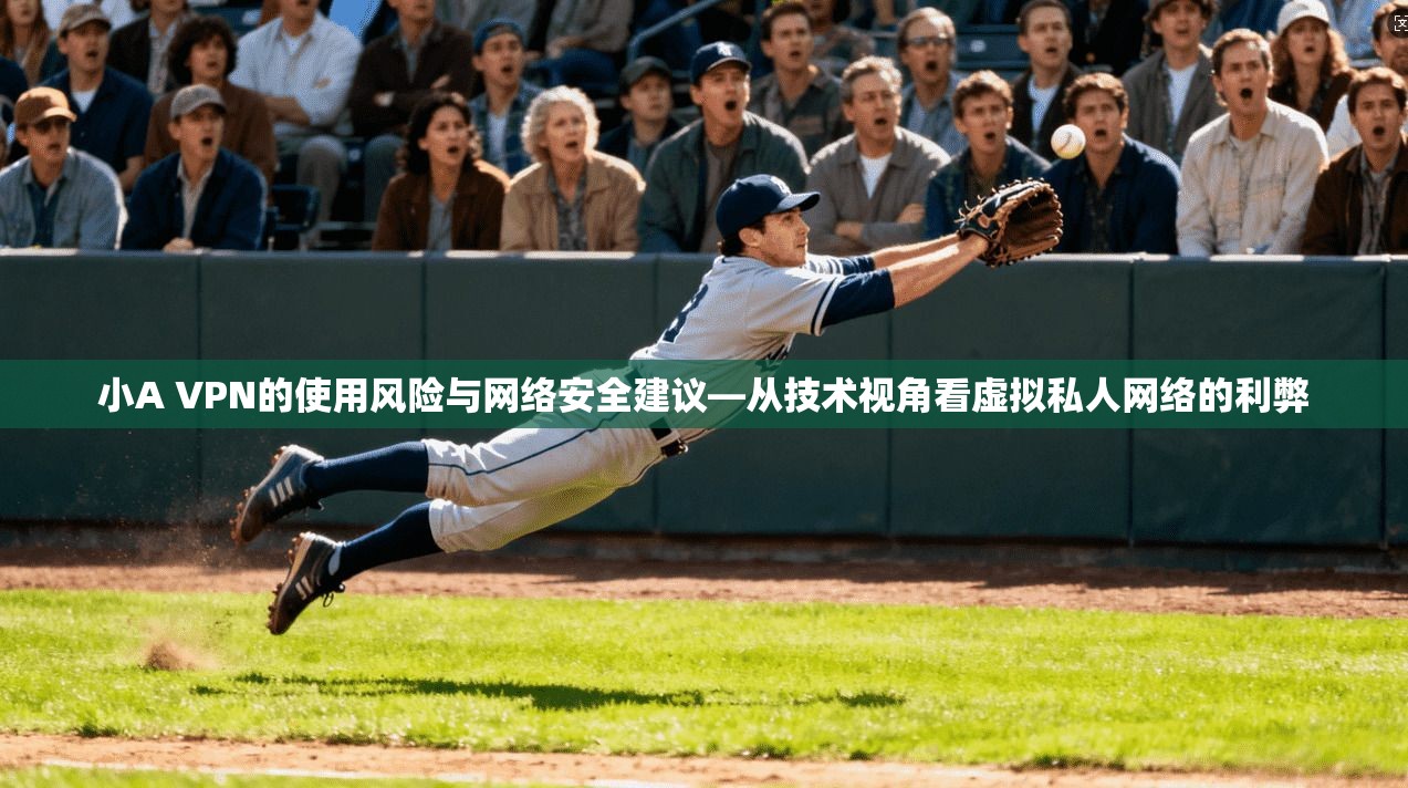 小A VPN的使用风险与网络安全建议—从技术视角看虚拟私人网络的利弊
