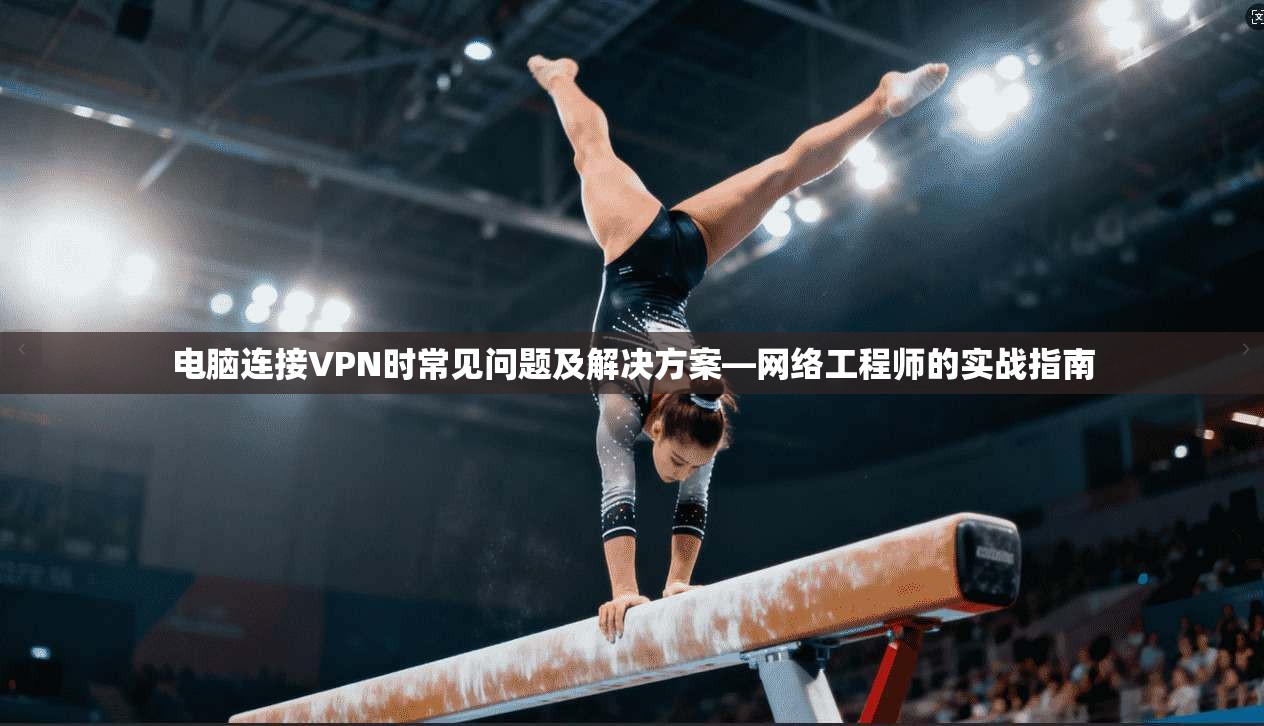 电脑连接VPN时常见问题及解决方案—网络工程师的实战指南