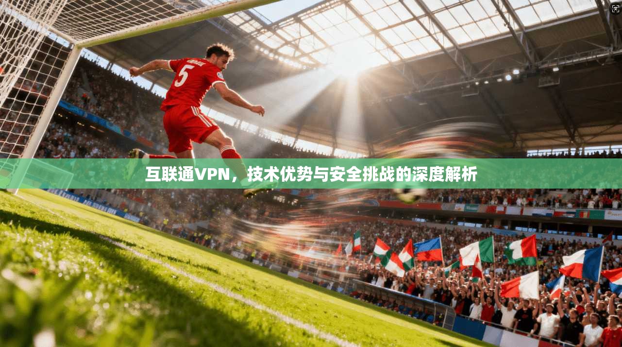 互联通VPN，技术优势与安全挑战的深度解析
